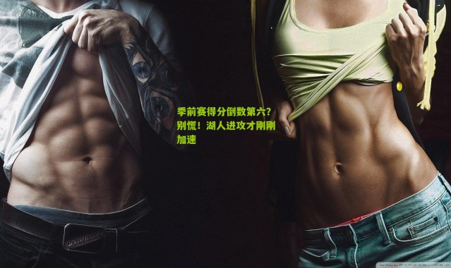 季前赛得分倒数第六？别慌！湖人进攻才刚刚加速