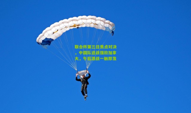 联合杯第三日焦点对决，中国队迎战强敌加拿大，午后激战一触即发