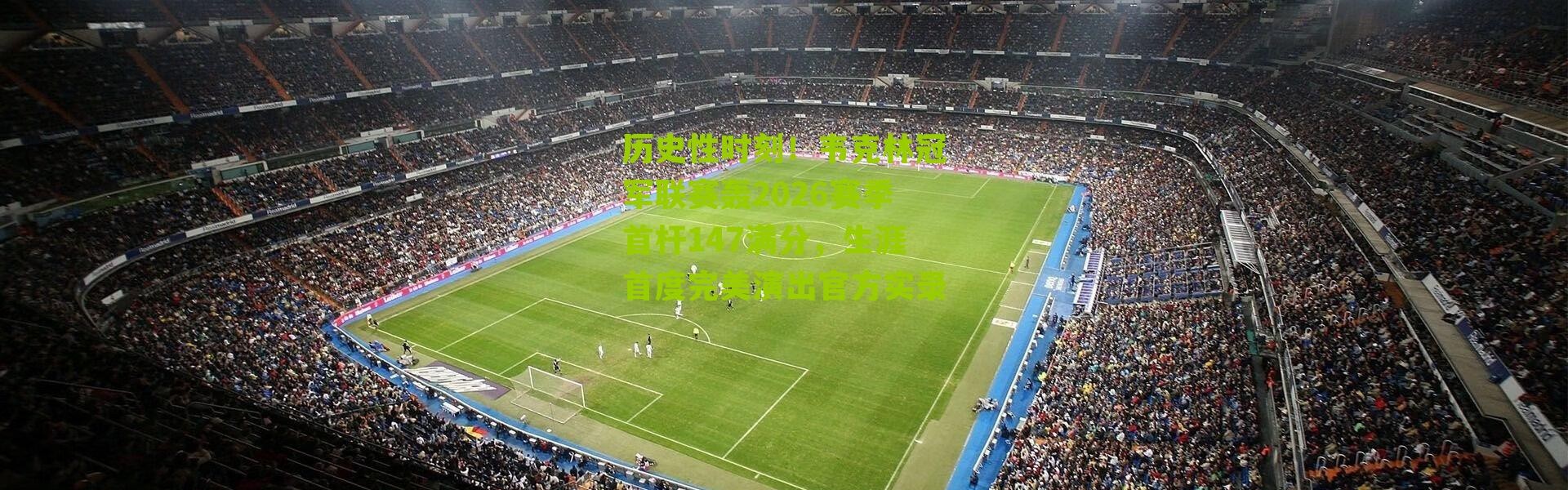 历史性时刻！韦克林冠军联赛轰2026赛季首杆147满分，生涯首度完美演出官方实录