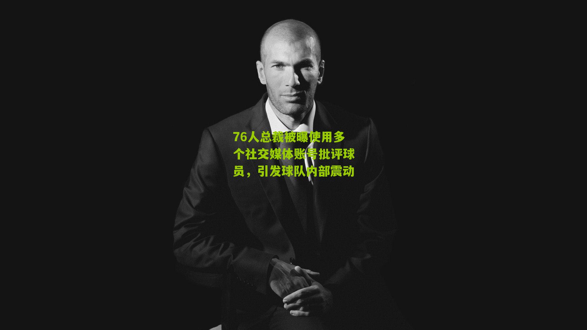 76人总裁被曝使用多个社交媒体账号批评球员,引发球队内部震动
