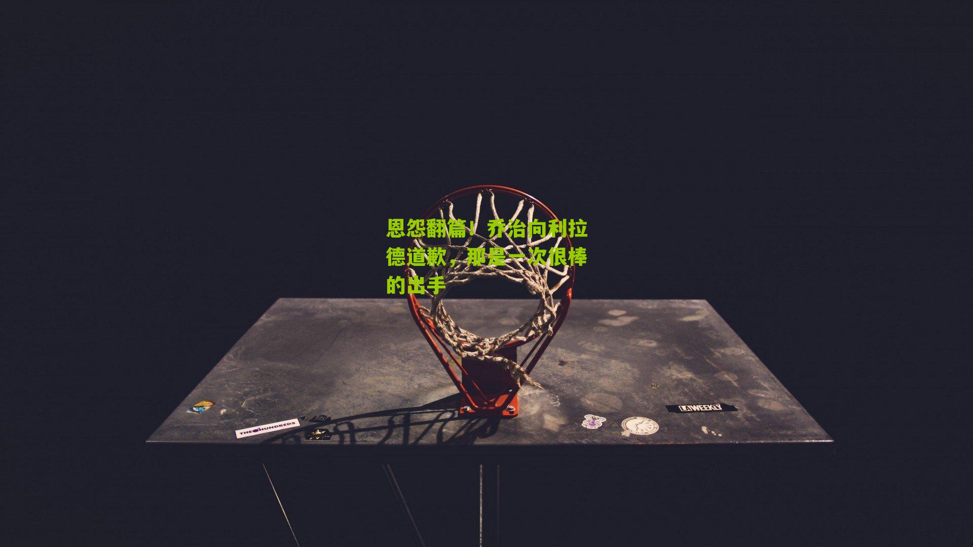 恩怨翻篇!乔治向利拉德道歉,那是一次很棒的出手