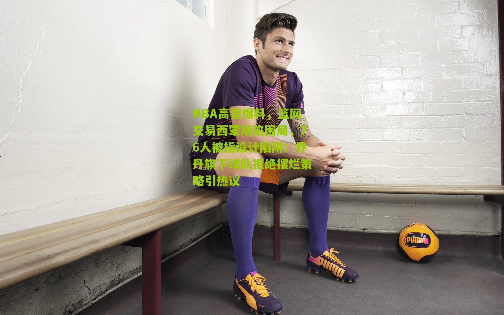 NBA高管爆料，篮网交易西蒙斯陷困局，76人被指设计陷阱；乔丹旗下球队拒绝摆烂策略引热议