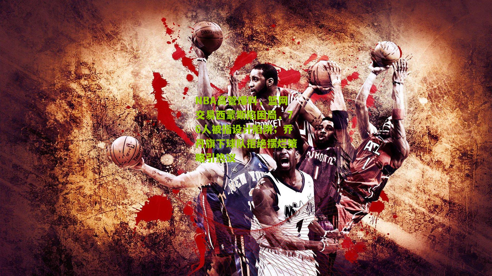 NBA高管爆料，篮网交易西蒙斯陷困局，76人被指设计陷阱；乔丹旗下球队拒绝摆烂策略引热议