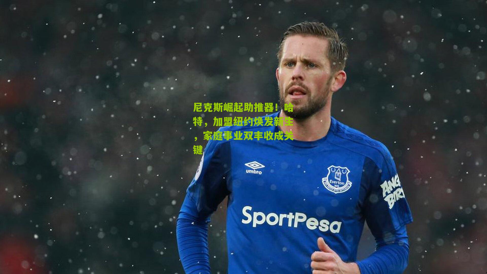 尼克斯崛起助推器!哈特,加盟纽约焕发新生,家庭事业双丰收成关键