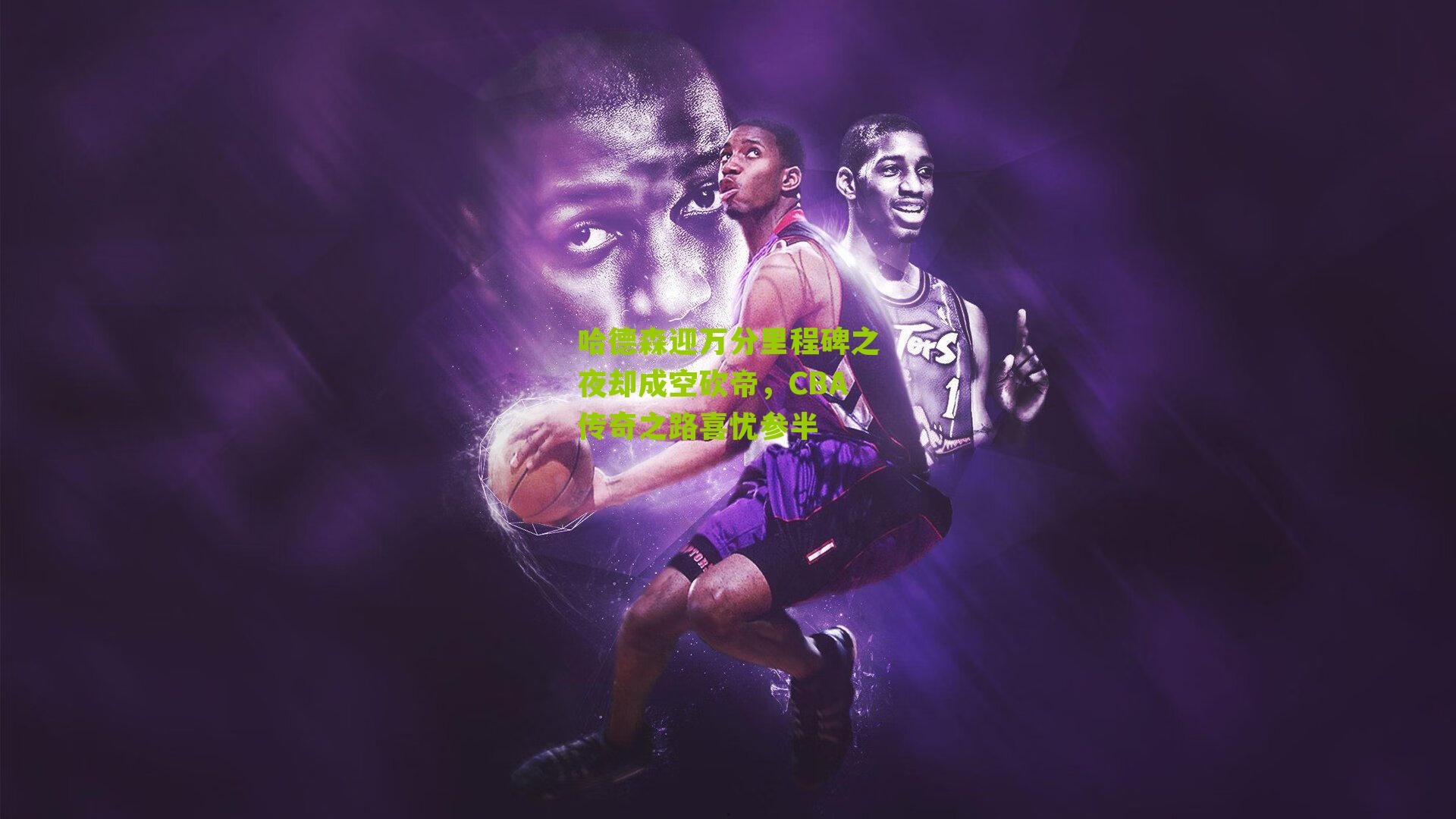 哈德森迎万分里程碑之夜却成空砍帝,CBA传奇之路喜忧参半