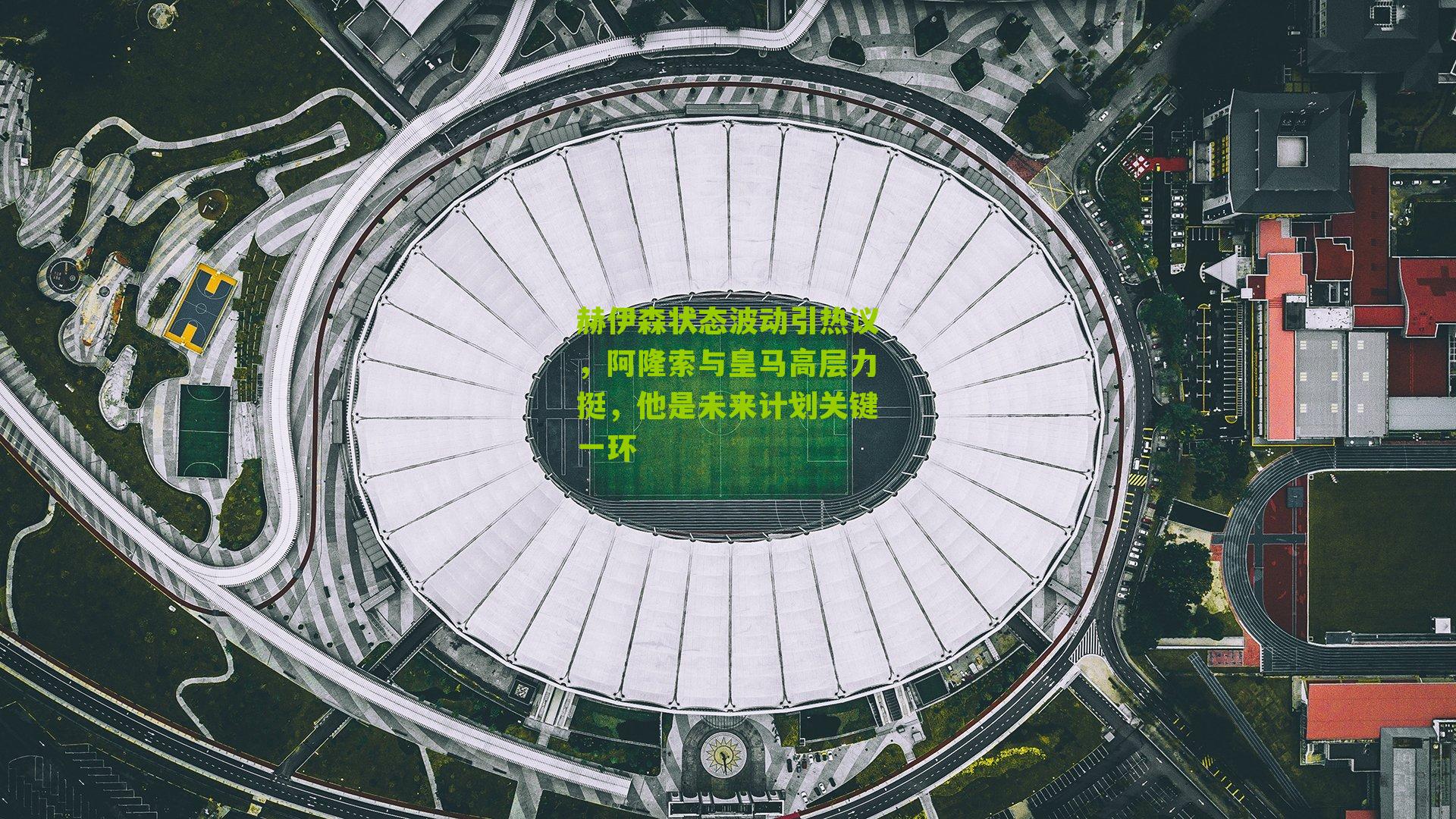 赫伊森状态波动引热议，阿隆索与皇马高层力挺，他是未来计划关键一环