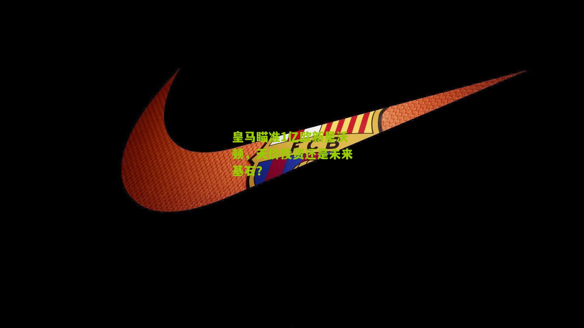 皇马瞄准1亿欧新星沃顿，天价投资还是未来基石？