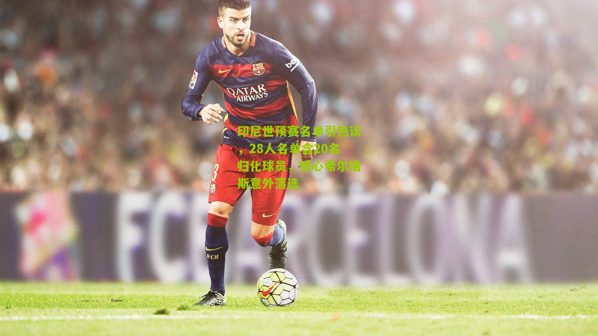 印尼世预赛名单引热议，28人名单含20名归化球员，核心希尔格斯意外落选