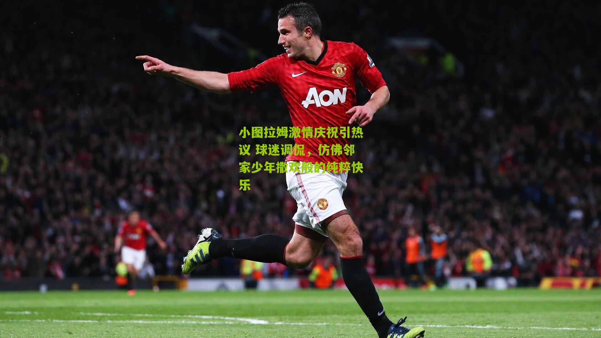 小图拉姆激情庆祝引热议 球迷调侃，仿佛邻家少年撒欢般的纯粹快乐