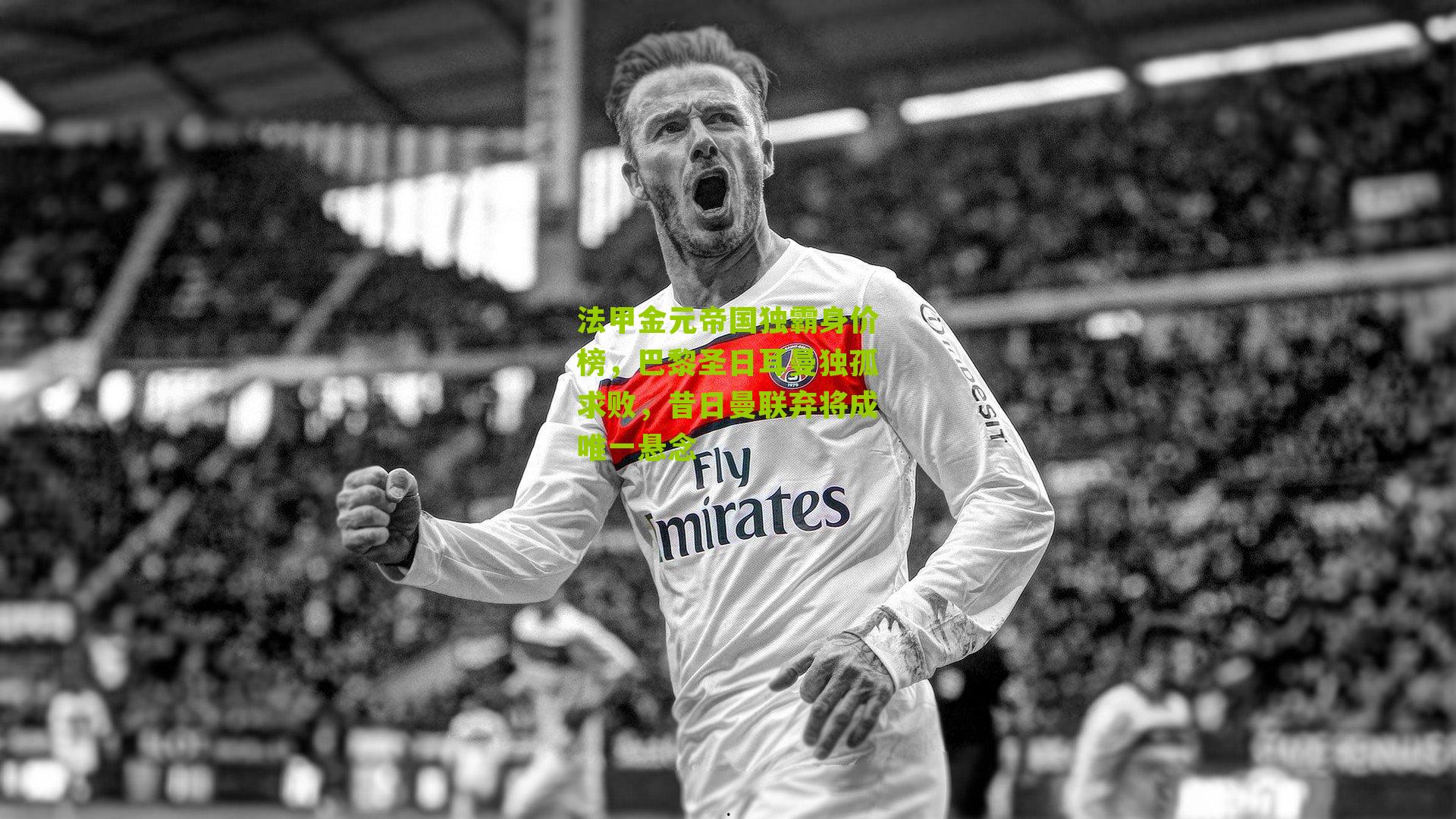 法甲金元帝国独霸身价榜，巴黎圣日耳曼独孤求败，昔日曼联弃将成唯一悬念