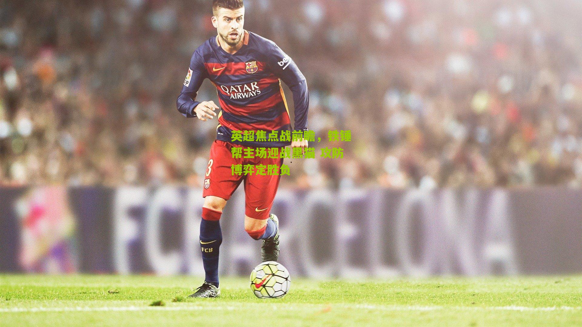 英超焦点战前瞻，铁锤帮主场迎战黑猫 攻防博弈定胜负