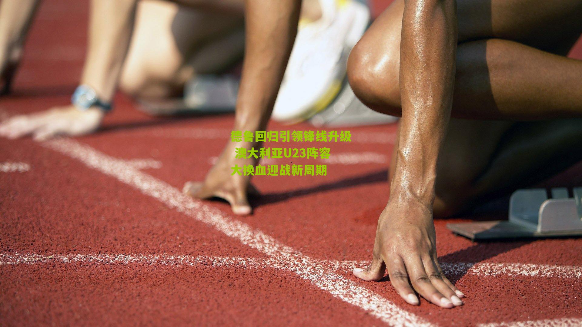 德鲁回归引领锋线升级 澳大利亚U23阵容大换血迎战新周期