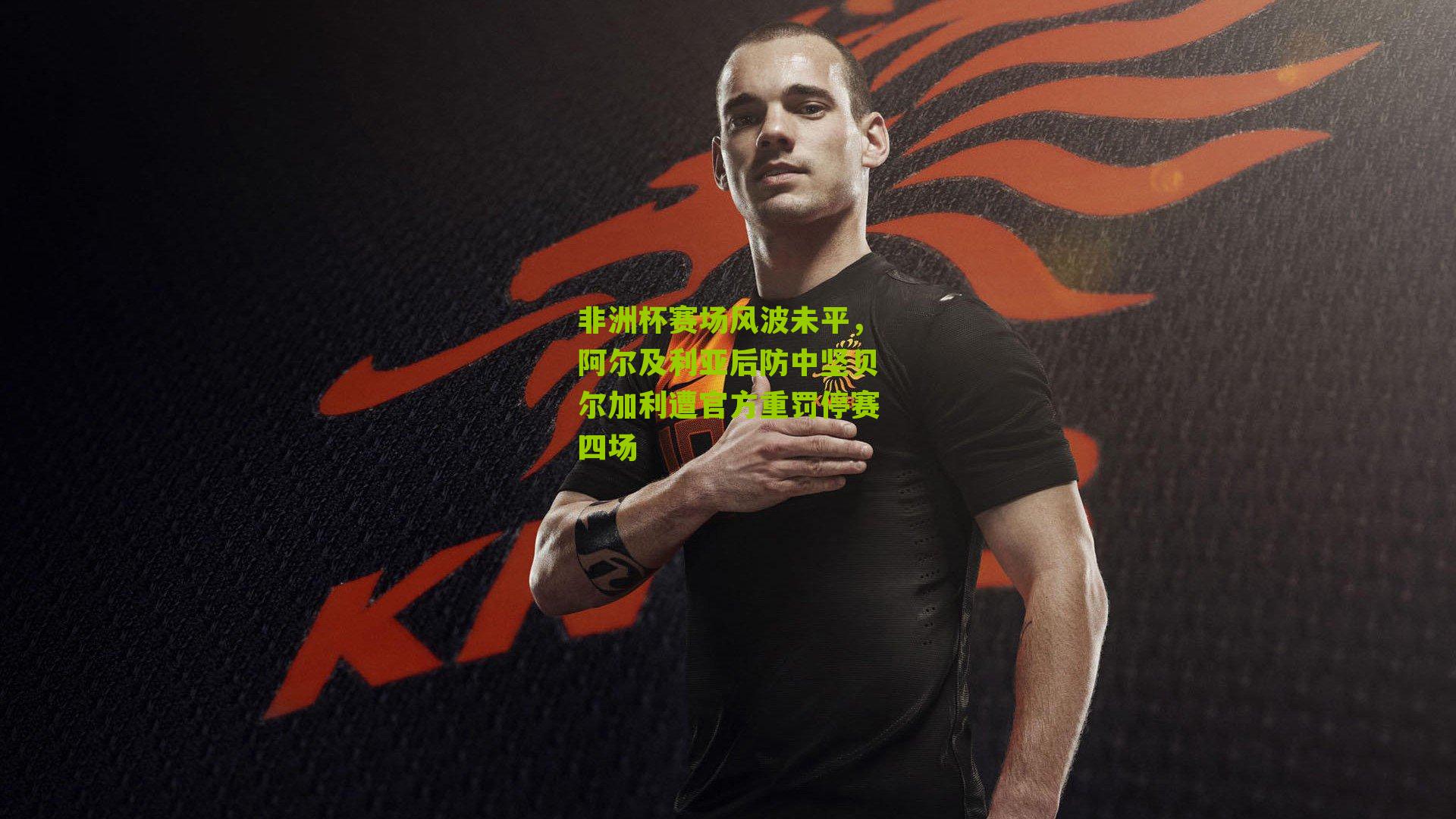 非洲杯赛场风波未平，阿尔及利亚后防中坚贝尔加利遭官方重罚停赛四场